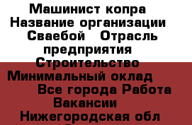 Машинист копра › Название организации ­ Сваебой › Отрасль предприятия ­ Строительство › Минимальный оклад ­ 30 000 - Все города Работа » Вакансии   . Нижегородская обл.,Саров г.